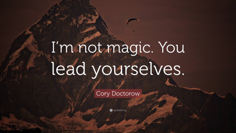 Cory Doctorow Quote: “I’m not magic. You lead yourselves.”