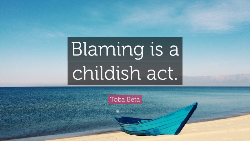 Toba Beta Quote: “Blaming is a childish act.”