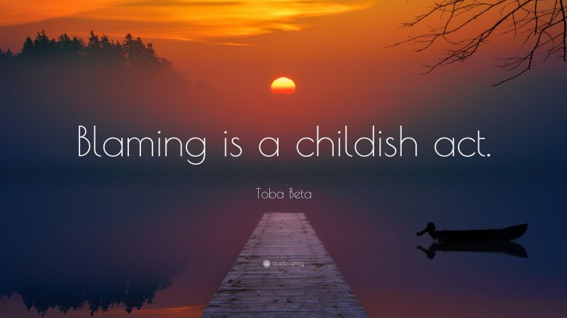 Toba Beta Quote: “Blaming is a childish act.”