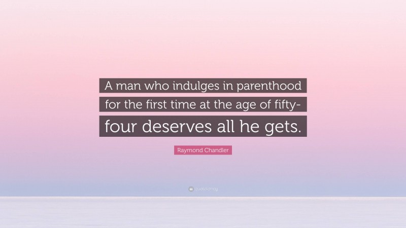 Raymond Chandler Quote: “A man who indulges in parenthood for the first time at the age of fifty-four deserves all he gets.”