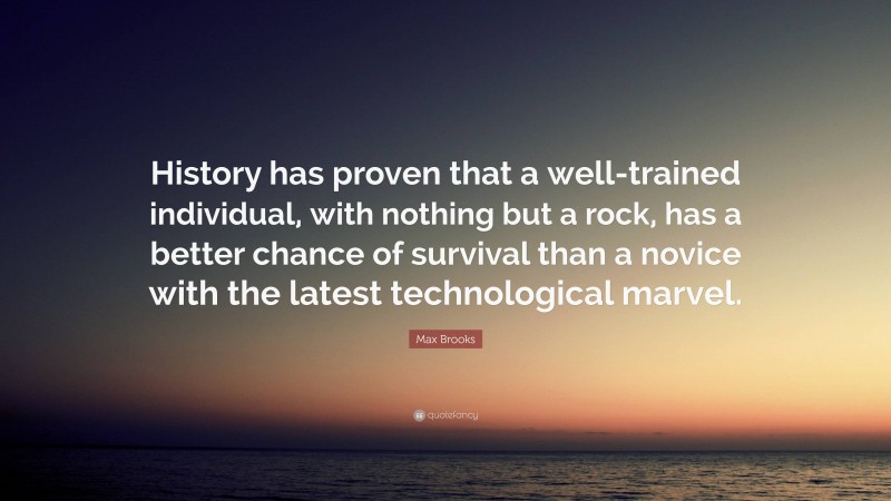 Max Brooks Quote: “History has proven that a well-trained individual, with nothing but a rock, has a better chance of survival than a novice with the latest technological marvel.”