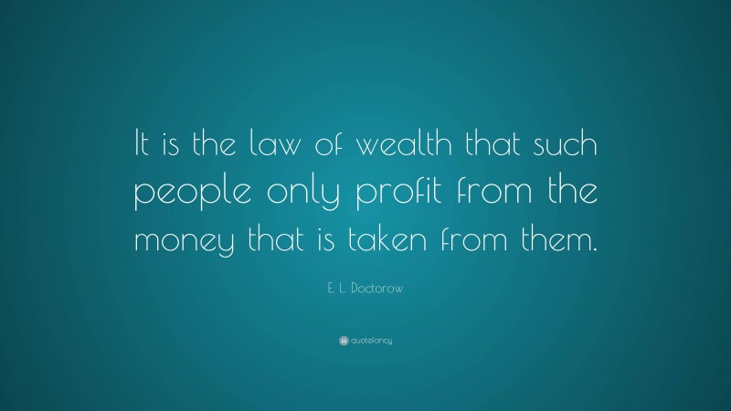 E. L. Doctorow Quote: “It is the law of wealth that such people only profit from the money that is taken from them.”