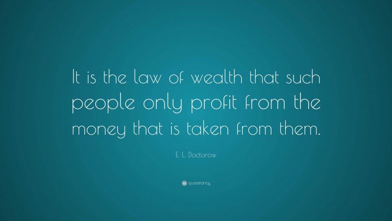 E. L. Doctorow Quote: “It is the law of wealth that such people only profit from the money that is taken from them.”