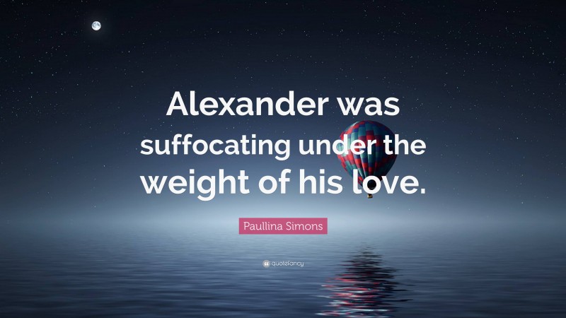 Paullina Simons Quote: “Alexander was suffocating under the weight of his love.”