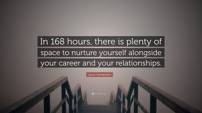 Laura Vanderkam Quote: “In 168 hours, there is plenty of space to nurture yourself alongside your career and your relationships.”