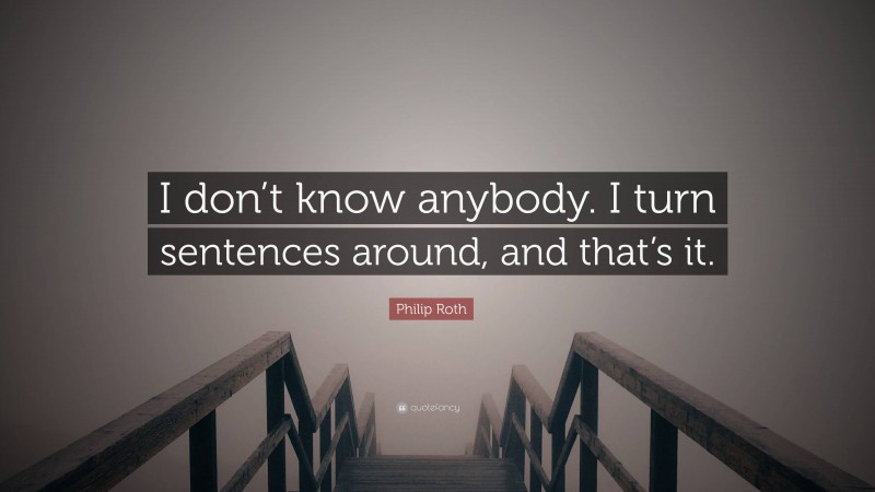 Philip Roth Quote: “I don’t know anybody. I turn sentences around, and that’s it.”