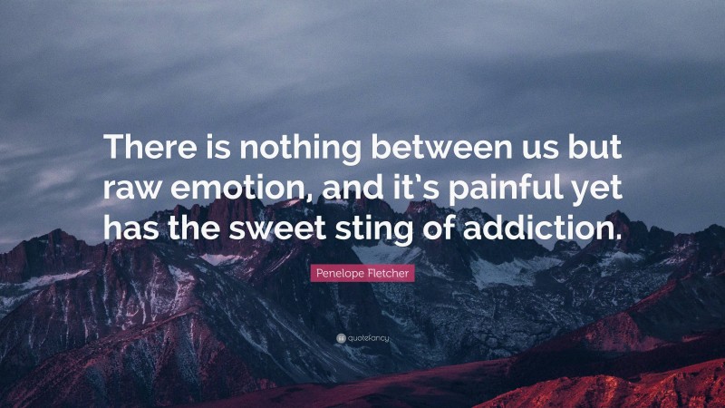 Penelope Fletcher Quote: “There is nothing between us but raw emotion, and it’s painful yet has the sweet sting of addiction.”