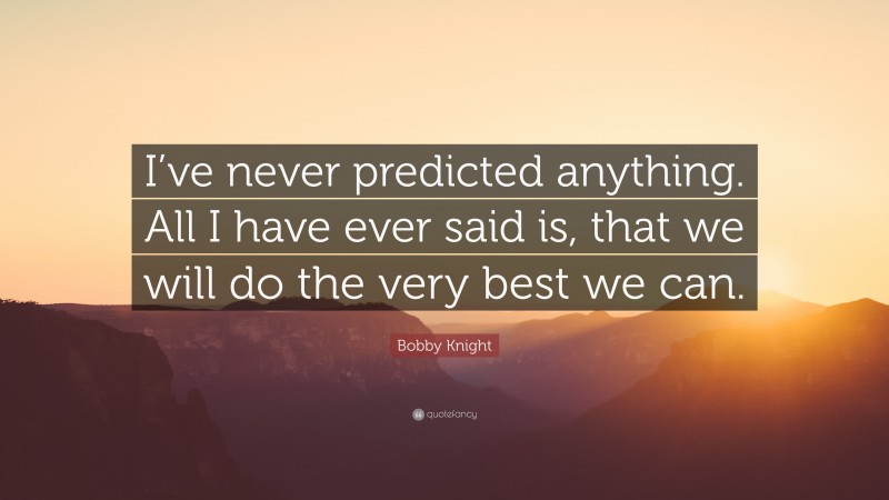 Bobby Knight Quote: “I’ve never predicted anything. All I have ever said is, that we will do the very best we can.”