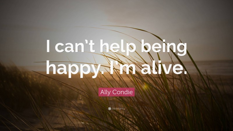 Ally Condie Quote: “I can’t help being happy. I’m alive.”