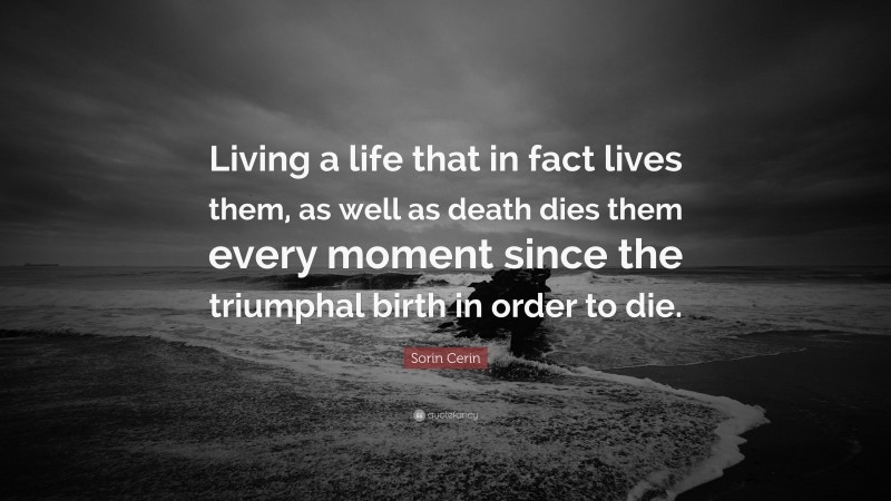 Sorin Cerin Quote: “Living a life that in fact lives them, as well as death dies them every moment since the triumphal birth in order to die.”