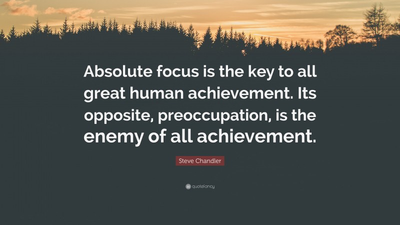 Steve Chandler Quote: “Absolute focus is the key to all great human achievement. Its opposite, preoccupation, is the enemy of all achievement.”