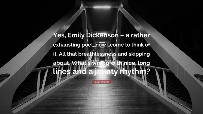 Sarah Waters Quote: “Yes, Emily Dickenson – a rather exhausting poet, now I come to think of it. All that breathlessness and skipping about. What’s wrong with nice, long lines and a jaunty rhythm?”