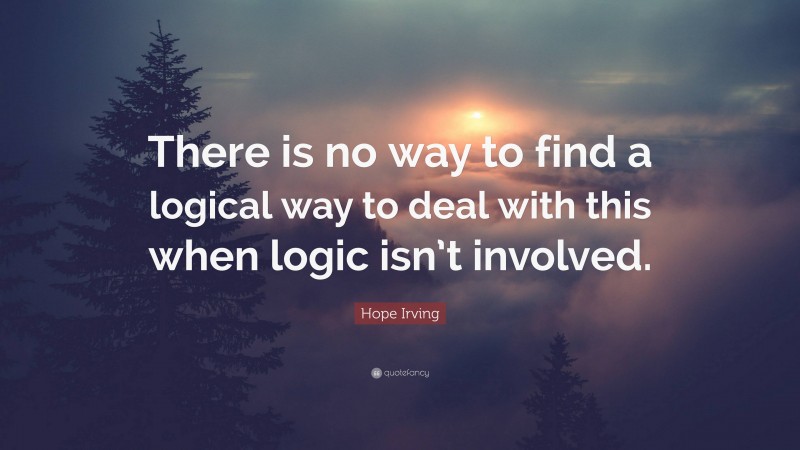 Hope Irving Quote: “There is no way to find a logical way to deal with this when logic isn’t involved.”