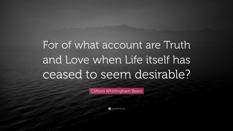 Clifford Whittingham Beers Quote: “For of what account are Truth and Love when Life itself has ceased to seem desirable?”
