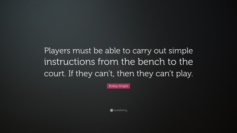 Bobby Knight Quote: “Players must be able to carry out simple instructions from the bench to the court. If they can’t, then they can’t play.”