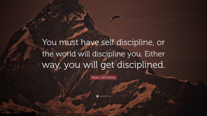Brian Carruthers Quote: “You must have self discipline, or the world will discipline you. Either way, you will get disciplined.”