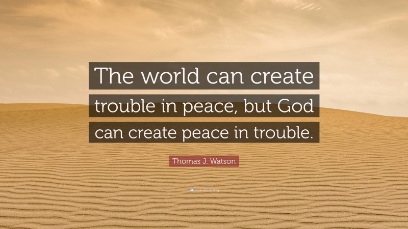 Thomas J. Watson Quote: “The world can create trouble in peace, but God can create peace in trouble.”