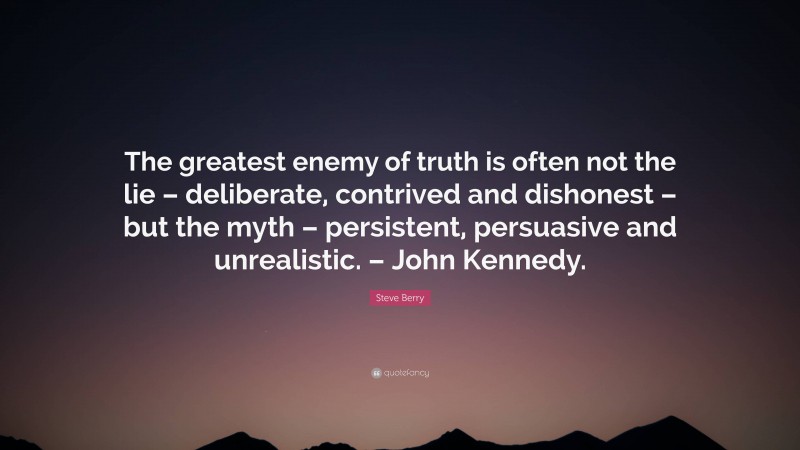 Steve Berry Quote: “The greatest enemy of truth is often not the lie – deliberate, contrived and dishonest – but the myth – persistent, persuasive and unrealistic. – John Kennedy.”