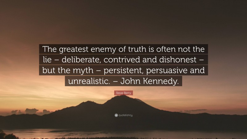Steve Berry Quote: “The greatest enemy of truth is often not the lie – deliberate, contrived and dishonest – but the myth – persistent, persuasive and unrealistic. – John Kennedy.”