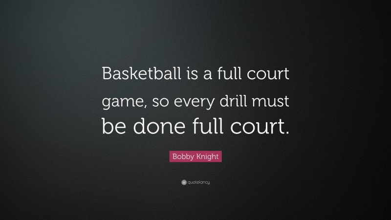 Bobby Knight Quote: “Basketball is a full court game, so every drill must be done full court.”