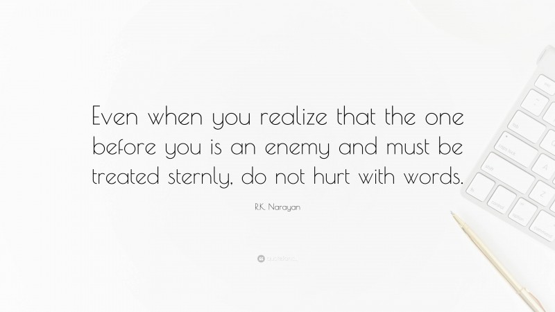 R.K. Narayan Quote: “Even when you realize that the one before you is an enemy and must be treated sternly, do not hurt with words.”