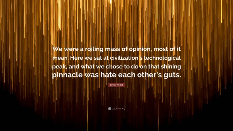 Lydia Millet Quote: “We were a roiling mass of opinion, most of it mean. Here we sat at civilization’s technological peak, and what we chose to do on that shining pinnacle was hate each other’s guts.”