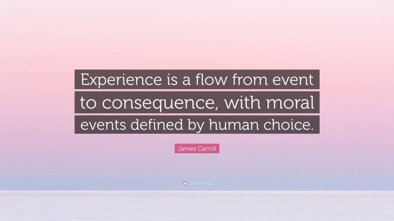 James Carroll Quote: “Experience is a flow from event to consequence, with moral events defined by human choice.”