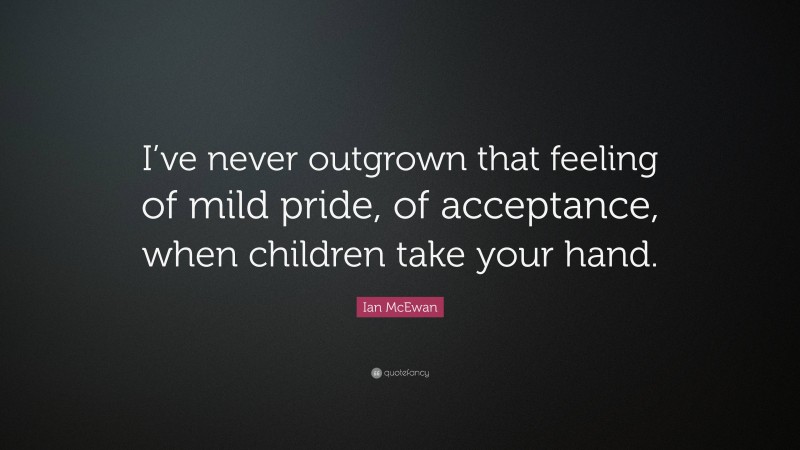 Ian McEwan Quote: “I’ve never outgrown that feeling of mild pride, of acceptance, when children take your hand.”