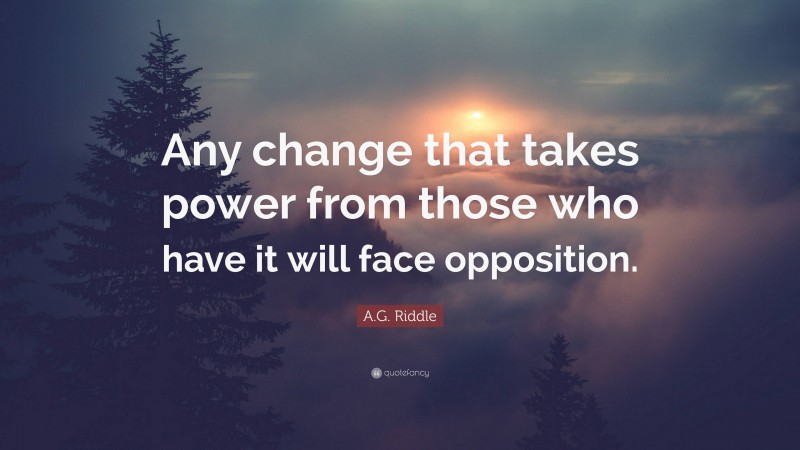 A.G. Riddle Quote: “Any change that takes power from those who have it will face opposition.”