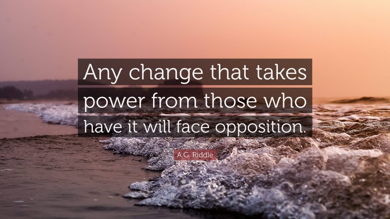 A.G. Riddle Quote: “Any change that takes power from those who have it will face opposition.”