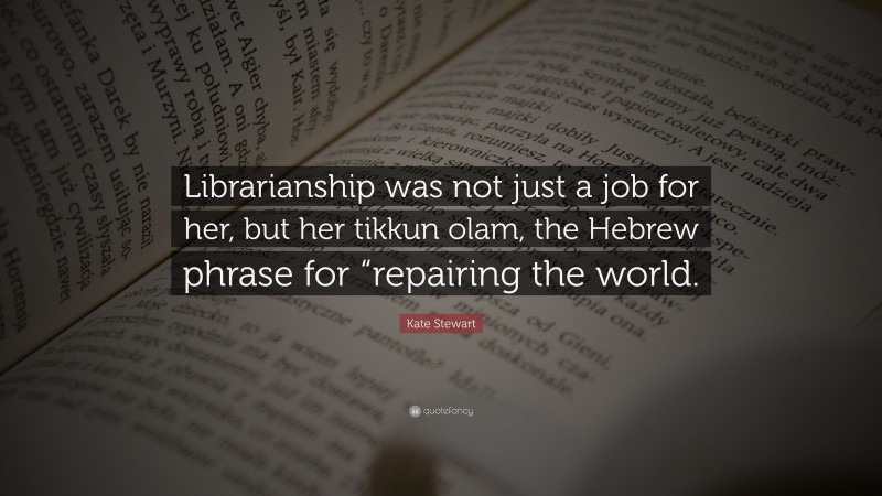 Kate Stewart Quote: “Librarianship was not just a job for her, but her tikkun olam, the Hebrew phrase for “repairing the world.”