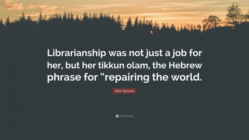 Kate Stewart Quote: “Librarianship was not just a job for her, but her tikkun olam, the Hebrew phrase for “repairing the world.”