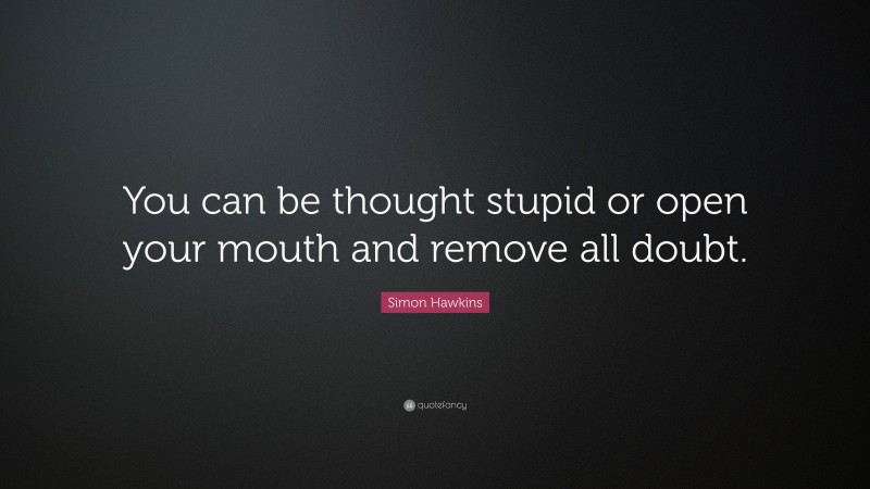 Simon Hawkins Quote: “You can be thought stupid or open your mouth and remove all doubt.”