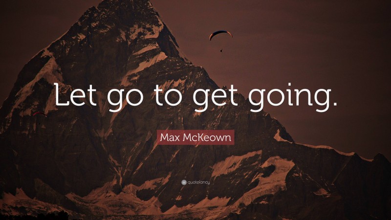 Max McKeown Quote: “Let go to get going.”