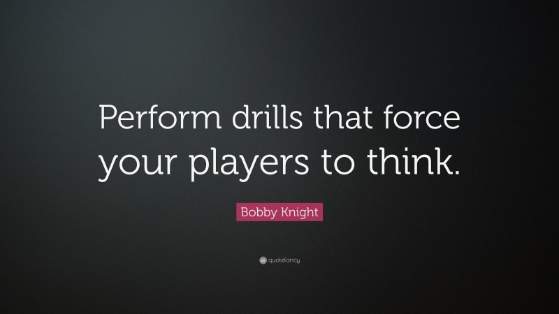 Bobby Knight Quote: “Perform drills that force your players to think.”