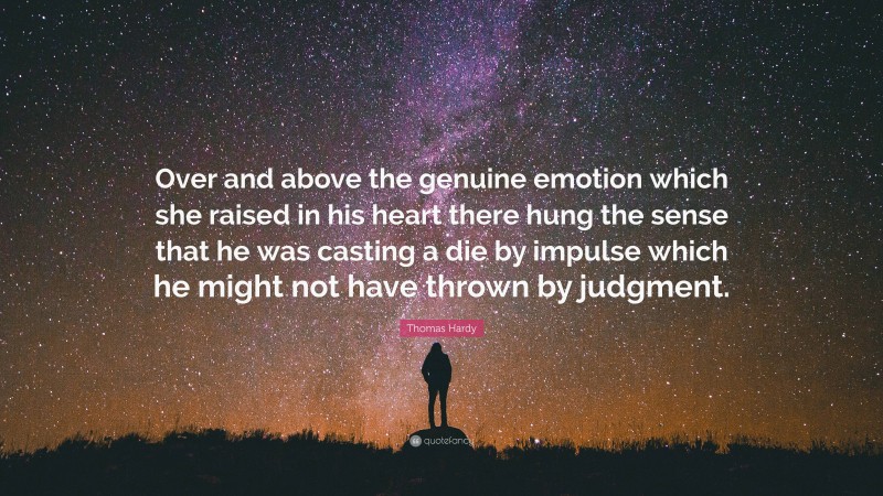 Thomas Hardy Quote: “Over and above the genuine emotion which she raised in his heart there hung the sense that he was casting a die by impulse which he might not have thrown by judgment.”