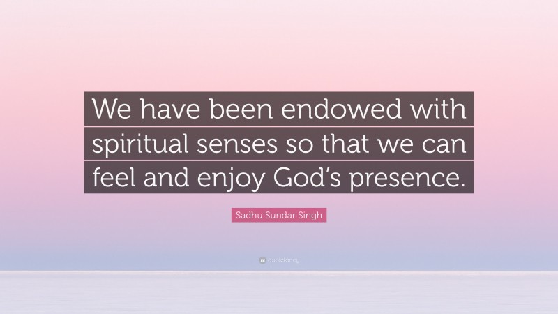 Sadhu Sundar Singh Quote: “We have been endowed with spiritual senses so that we can feel and enjoy God’s presence.”