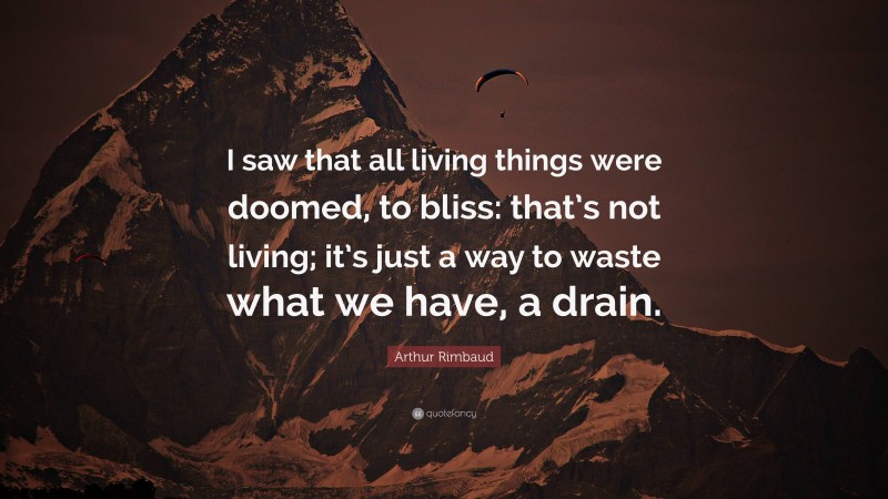 Arthur Rimbaud Quote: “I saw that all living things were doomed, to bliss: that’s not living; it’s just a way to waste what we have, a drain.”