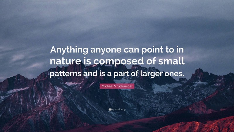 Michael S. Schneider Quote: “Anything anyone can point to in nature is composed of small patterns and is a part of larger ones.”