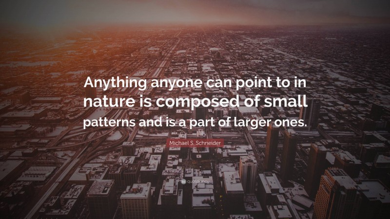 Michael S. Schneider Quote: “Anything anyone can point to in nature is composed of small patterns and is a part of larger ones.”