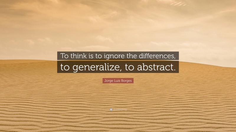 Jorge Luis Borges Quote: “To think is to ignore the differences, to generalize, to abstract.”