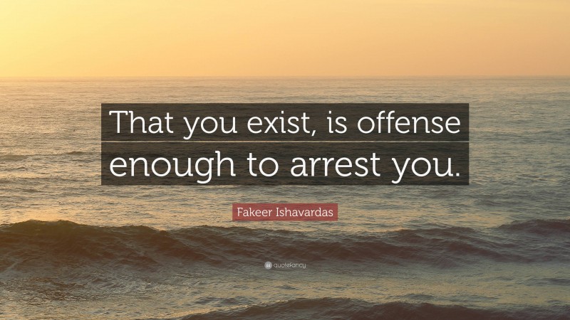Fakeer Ishavardas Quote: “That you exist, is offense enough to arrest you.”