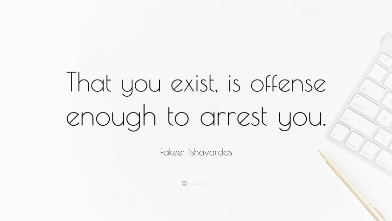 Fakeer Ishavardas Quote: “That you exist, is offense enough to arrest you.”