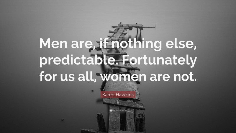 Karen Hawkins Quote: “Men are, if nothing else, predictable. Fortunately for us all, women are not.”