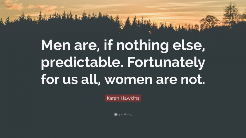 Karen Hawkins Quote: “Men are, if nothing else, predictable. Fortunately for us all, women are not.”