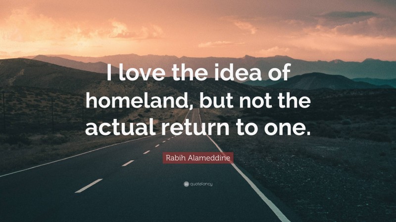 Rabih Alameddine Quote: “I love the idea of homeland, but not the actual return to one.”