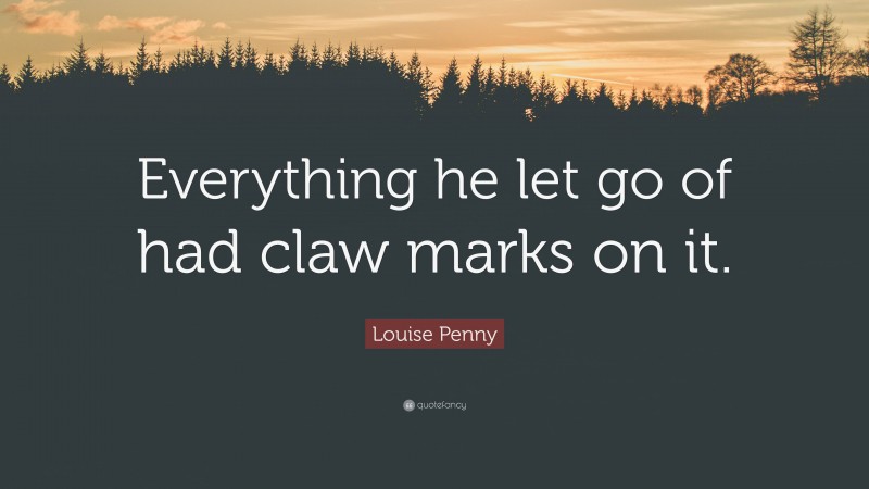 Louise Penny Quote: “Everything he let go of had claw marks on it.”
