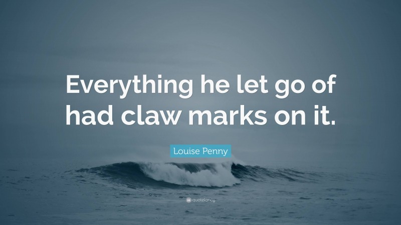 Louise Penny Quote: “Everything he let go of had claw marks on it.”