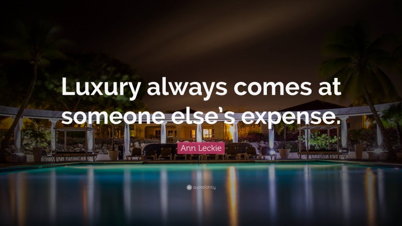 Ann Leckie Quote: “Luxury always comes at someone else’s expense.”