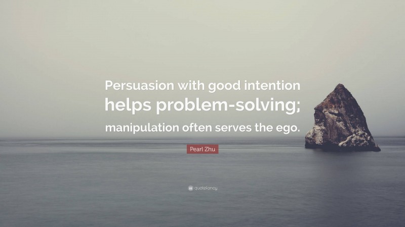 Pearl Zhu Quote: “Persuasion with good intention helps problem-solving; manipulation often serves the ego.”